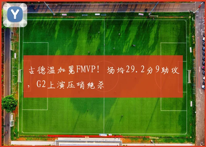 古德温加冕FMVP！场均29.2分9助攻，G2上演压哨绝杀