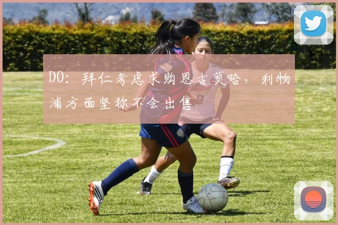 DO：拜仁考虑求购恩古莫哈，利物浦方面坚称不会出售