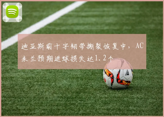 迪亚斯前十字韧带撕裂恢复中，AC米兰预期进球损失达1.2个