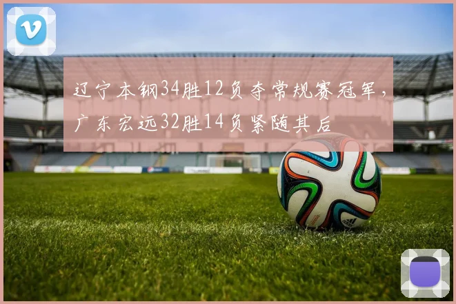 辽宁本钢34胜12负夺常规赛冠军,广东宏远32胜14负紧随其后