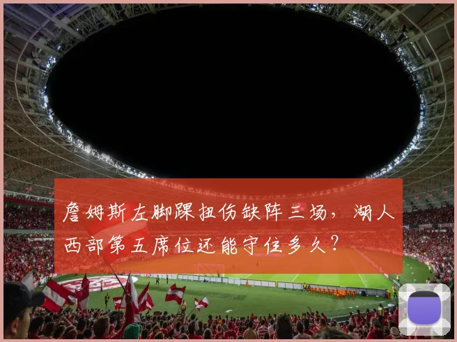 詹姆斯左脚踝扭伤缺阵三场，湖人西部第五席位还能守住多久？