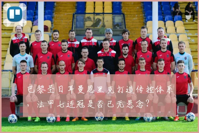 巴黎圣日耳曼恩里克打造传控体系，法甲七连冠是否已无悬念？