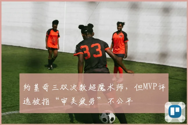 约基奇三双次数超魔术师，但MVP评选被指“审美疲劳”不公平