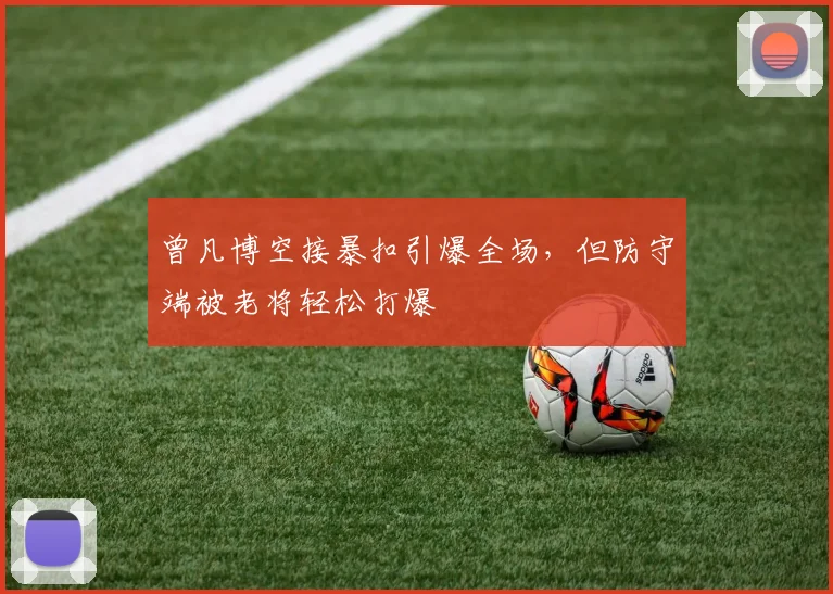 曾凡博空接暴扣引爆全场，但防守端被老将轻松打爆