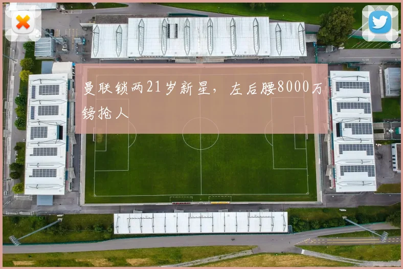 曼联锁两21岁新星，左后腰8000万镑抢人