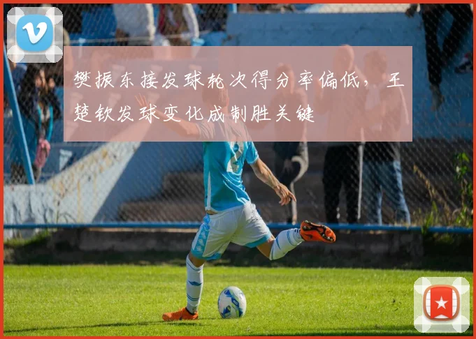 樊振东接发球轮次得分率偏低,王楚钦发球变化成制胜关键