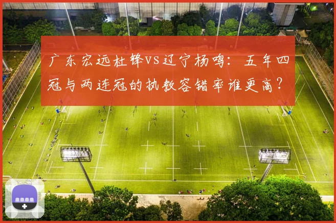 广东宏远杜锋vs辽宁杨鸣：五年四冠与两连冠的执教容错率谁更高？