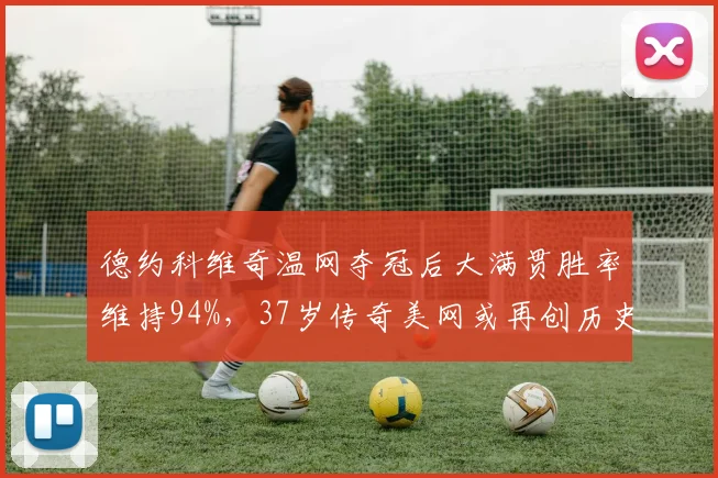 德约科维奇温网夺冠后大满贯胜率维持94%，37岁传奇美网或再创历史