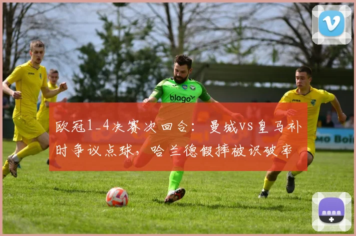 欧冠1_4决赛次回合：曼城vs皇马补时争议点球，哈兰德假摔被识破率仅33%