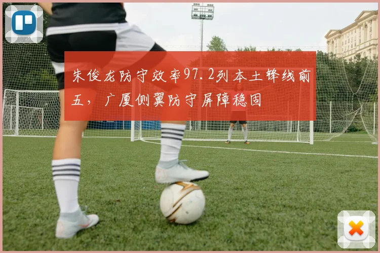 朱俊龙防守效率97.2列本土锋线前五，广厦侧翼防守屏障稳固